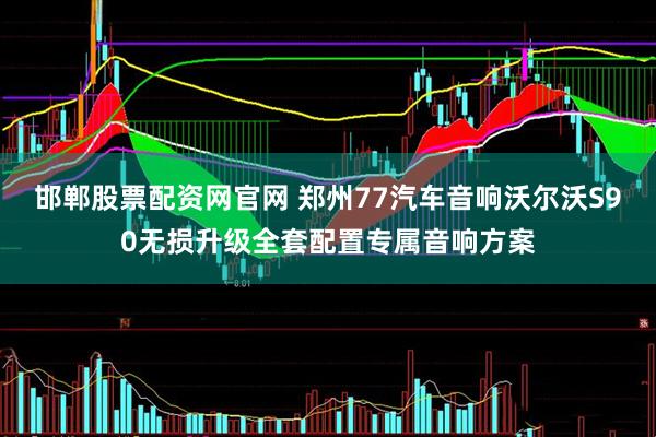 邯郸股票配资网官网 郑州77汽车音响沃尔沃S90无损升级全套配置专属音响方案